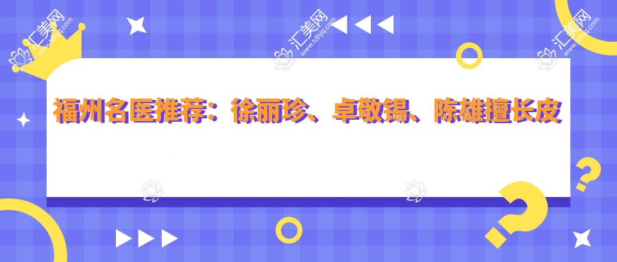 福州名医推荐:徐丽珍、卓敬锡、陈雄擅长皮肤美容与抗衰老去皱