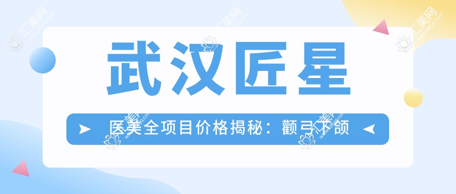武汉匠星医美全项目价格揭秘:颧弓下颌角调整至眼袋鼻基底填充详价尽览