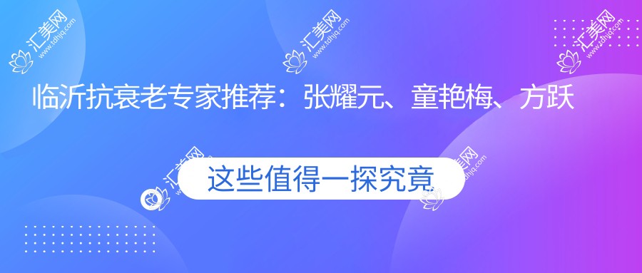 临沂抗衰老医生推荐:张耀元、童艳梅、方跃明,擅长面部年轻化、除皱及精细注射美容