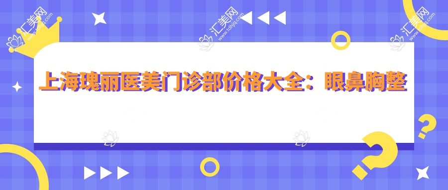 上海瑰丽医美门诊部价格大全:眼鼻胸整形+面部提升+精细双眼皮手术费用明细公布