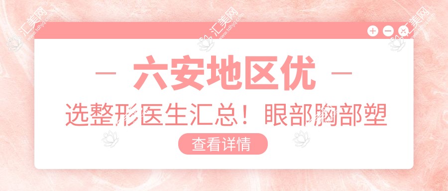六安地区优选整形医生汇总!眼部胸部塑形医生受网友热捧!新版排行