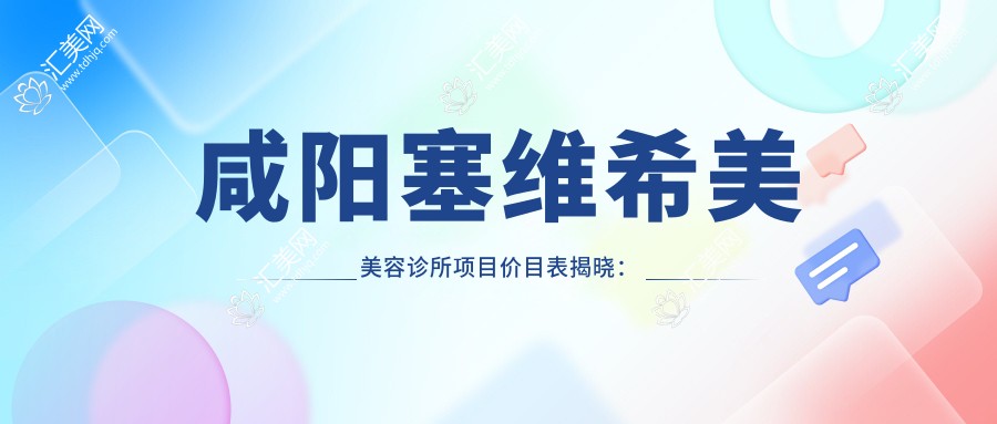 咸阳塞维希美美容诊所项目价目表揭晓:美容整形5800+皮肤管理1980+微整1200元起实惠透明