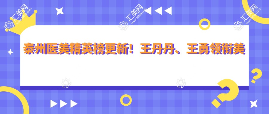 泰州医美人才榜更新!王丹丹、王勇领衔美肤抗衰老!