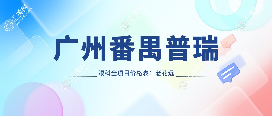 广州番禺普瑞眼科全项目价格表:老花远视矫正+白内障手术+全飞秒半飞秒近视+散光PRL TICL ICL晶体+斜视弱视治疗+准分子激光费用详解