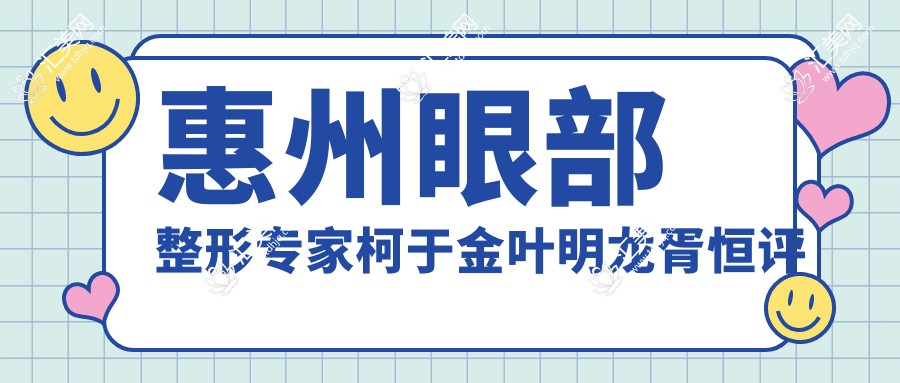 惠州眼部整形医生柯于金叶明龙胥恒评测,无痕美眼与精致鼻型技艺高超