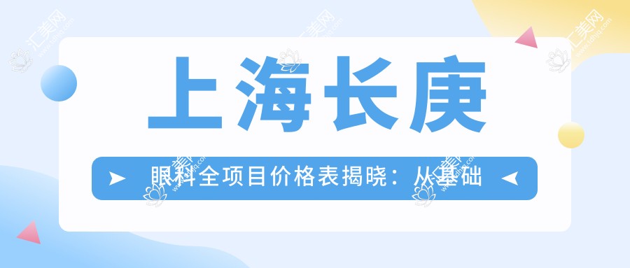 上海长庚眼科全项目价格表揭晓:从基础检查到高端手术,详尽费用9800元起