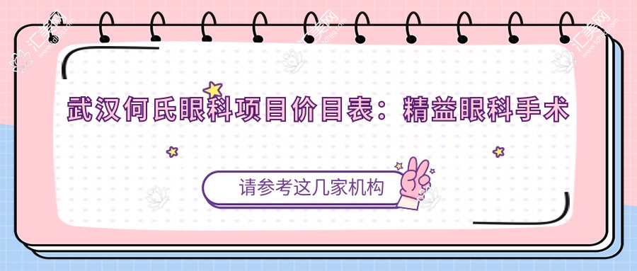 武汉何氏眼科项目价目表:精益眼科手术费用公开,白内障超声乳化6K起,斜视矫正1W起,半飞秒激光1.8W起