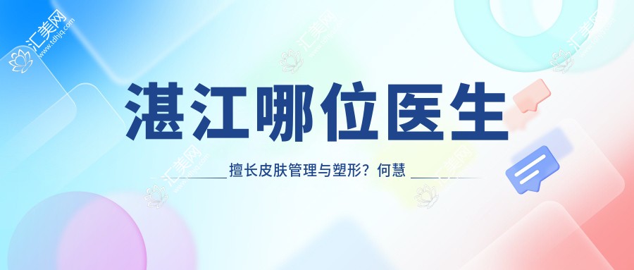 湛江哪位医生擅长皮肤管理与塑形?何慧霞、邓龙威、陈海涛均在列