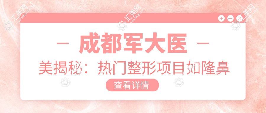 成都军大医美揭秘:热门整形项目如隆鼻眼综合价格全览