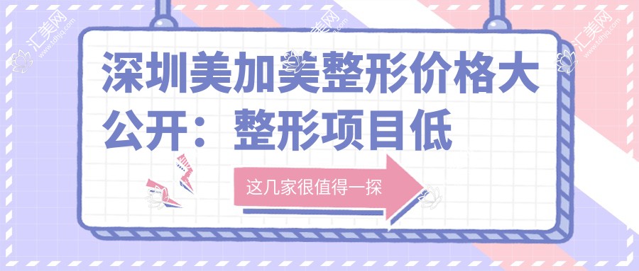 深圳美加美整形价格大公开:整形项目低至888元起,全览价格表享更多实惠!