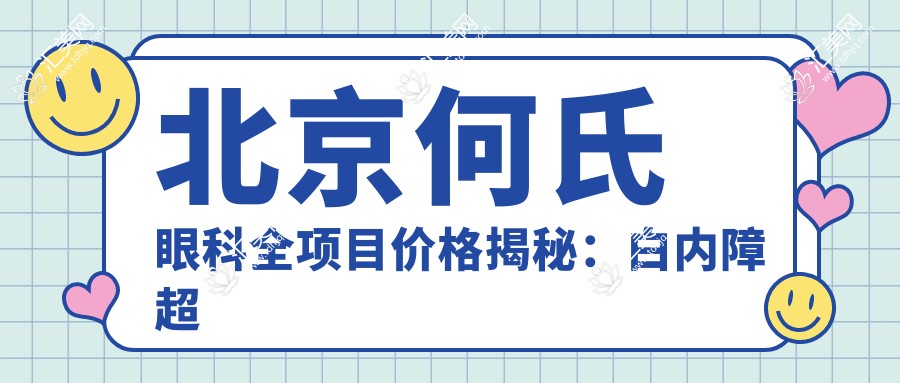 北京何氏眼科全项目价格揭秘:白内障超声乳化6800元起,麻痹性斜视矫正9500元起,半飞秒激光近视16800元起