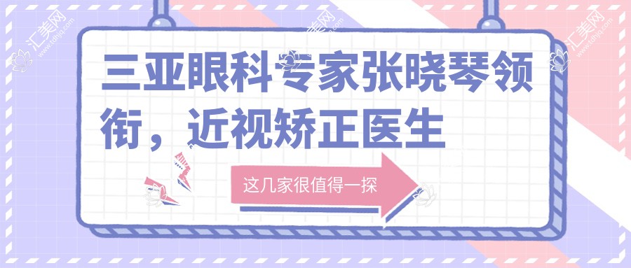 三亚眼科医生张晓琴领衔,近视矫正医生排行榜参考