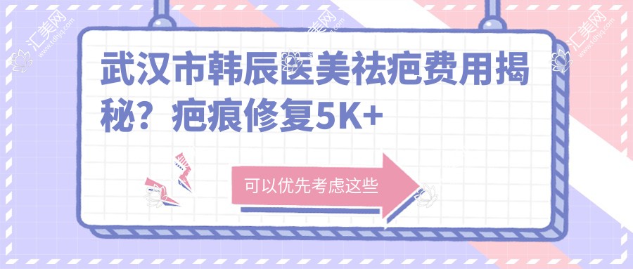 武汉市韩辰医美祛疤费用揭秘?疤痕修复5K+ 激光去痣2K+ 美肤3K+