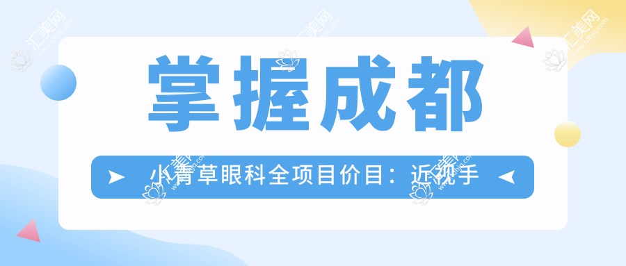掌握成都小青草眼科全项目价目:近视手术8800+白内障5000+验光100元起实惠明细