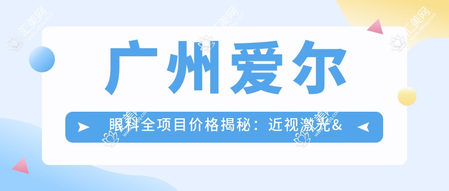 广州爱尔眼科全项目价格揭秘:近视激光&白内障手术等费用一览