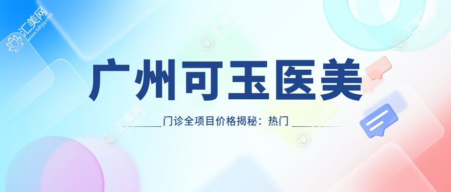 广州可玉医美门诊全项目价格揭秘:热门、热玛吉费用一览