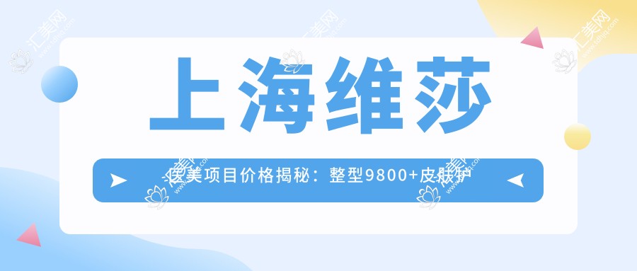 上海维莎医美项目价格揭秘:整型9800+皮肤护理800元起,实惠详尽价目表