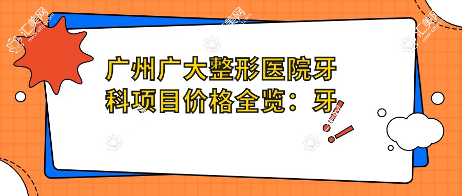 广州广大整形医院牙科项目价格全览:牙套矫正实惠+活动义齿详询+种植牙套餐2999+起