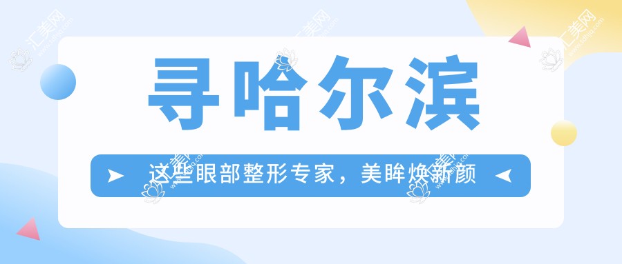 寻哈尔滨这些眼部整形医生,美眸焕新颜