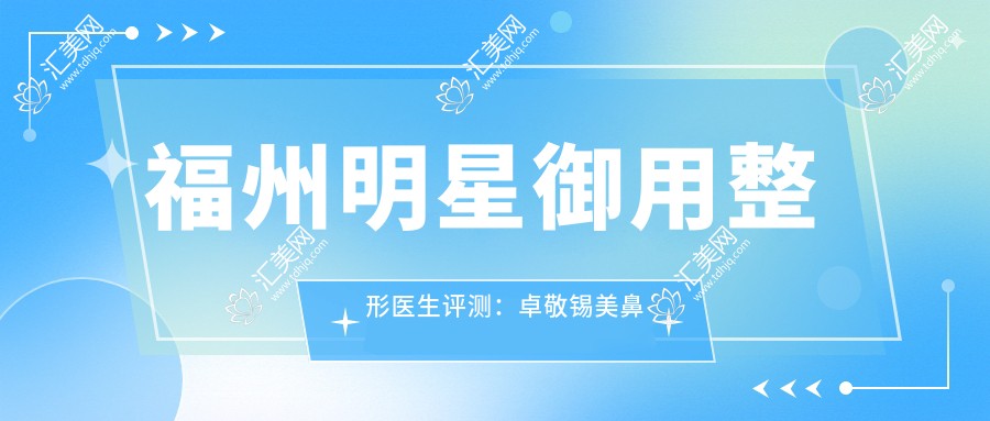 福州明星御用整形医生评测:卓敬锡美鼻术与陈雄精细眼部整形受追捧