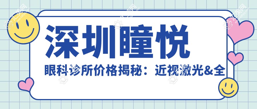 深圳瞳悦眼科诊所价格揭秘:近视激光&全飞秒&白内障手术费用一览