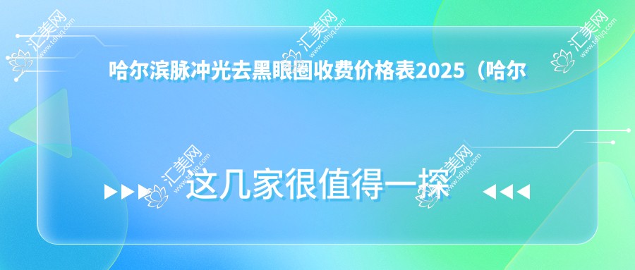哈尔滨脉冲光去黑眼圈收费价格表2025(哈尔滨脉冲光去黑眼圈价格总览表)