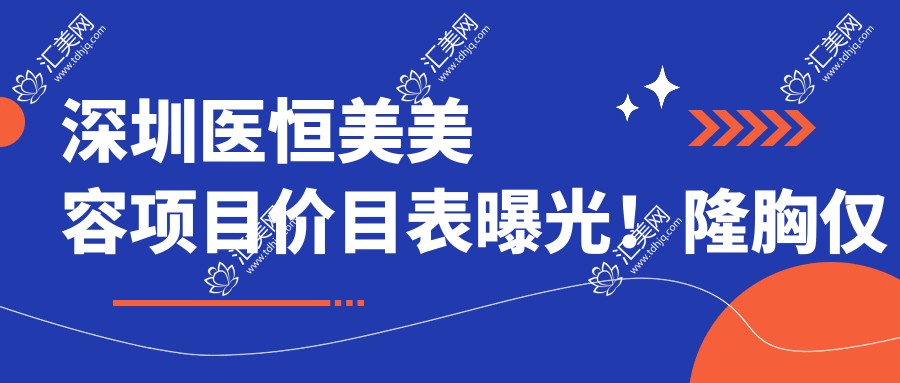 深圳医恒美美容项目价目表曝光!隆胸仅需29800元起,品质假体安心选择!