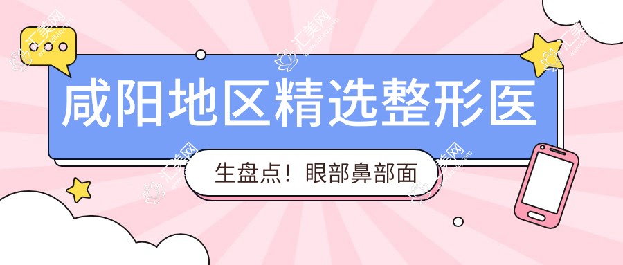 咸阳地区精选整形医生盘点!眼部鼻部面部微雕受赞,医生口碑推荐!