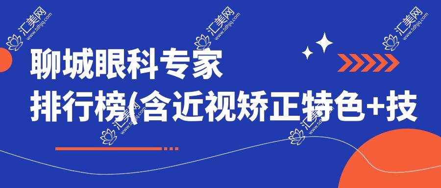 聊城眼科医生排行榜(含近视矫正特色+技术解析)_聊城眼科优选
