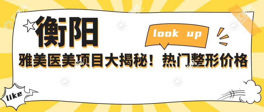 衡阳雅美医美项目大揭秘!热门整形价格一览,变好看不再迷茫