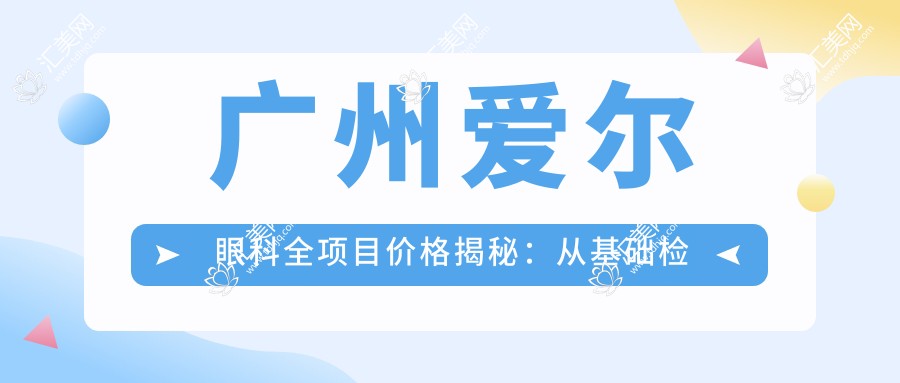 广州爱尔眼科全项目价格揭秘:从基础检查到高端治疗,详尽费用表9800元起
