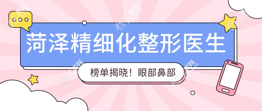 菏泽精细化整形医生榜单揭晓!眼部鼻部塑形医生,技术详情、价格、医院地址一网打尽!