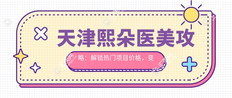 天津熙朵医美攻略:解锁热门项目价格,变好看不踩坑!