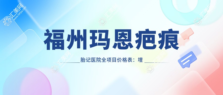 福州玛恩疤痕胎记医院全项目价格表:埋线微针至鼻综合2800+起,吸脂私密整形优惠多