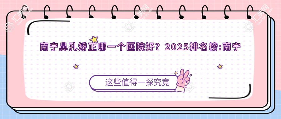 南宁鼻孔矫正哪一个医院好?2025排名榜:南宁柏琳整形/南宁盛颜美医疗美容整形/广西中医药大学一附属医院等入围!附收费表