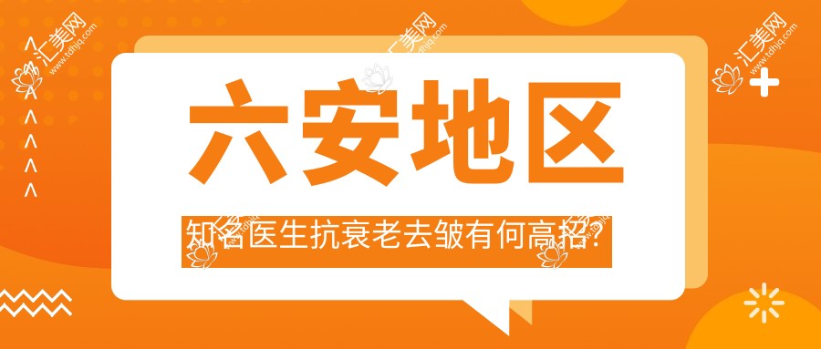 六安地区有名医生抗衰老去皱有何高招?毛倩倩、翁上乔、黄莉等医生解析