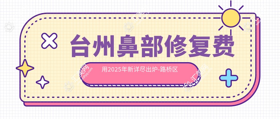 台州鼻部修复费用2025年新详尽出炉-路桥区第二人民医院医共体/临海市蒋氏美容鼻部修复收费表(费用)
