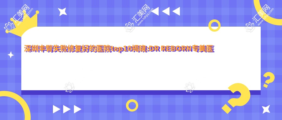 深圳丰臀失败修复好的医院top10揭晓:DR REBORN专美医疗美容(深圳旗舰店)
