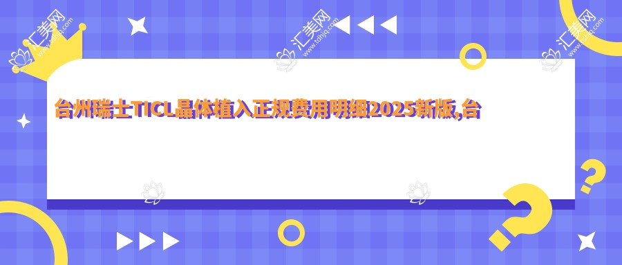 台州瑞士TICL晶体植入正规费用明细2025新版,台州瑞士TICL晶体植入/国内PRL晶体植入多少钱
