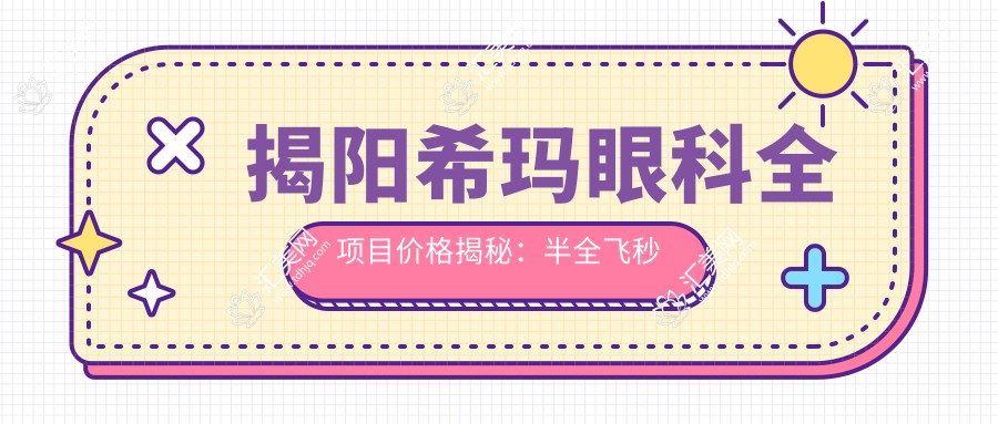 揭阳希玛眼科全项目价格揭秘:半全飞秒近视散光矫正
