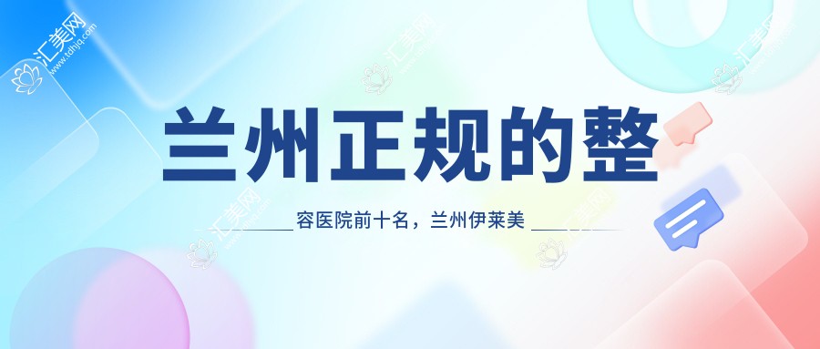 兰州正规的整容医院前十名,兰州伊莱美整形美容、甘肃千雨医疗美容都可信