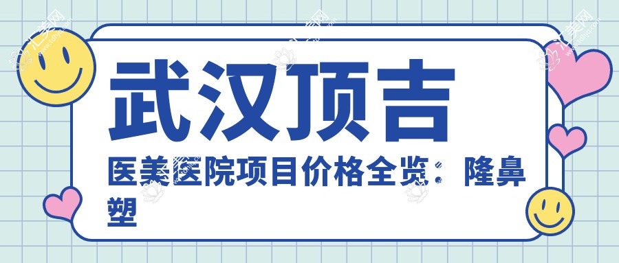 武汉顶吉医美医院项目价格全览：隆鼻塑形3999+