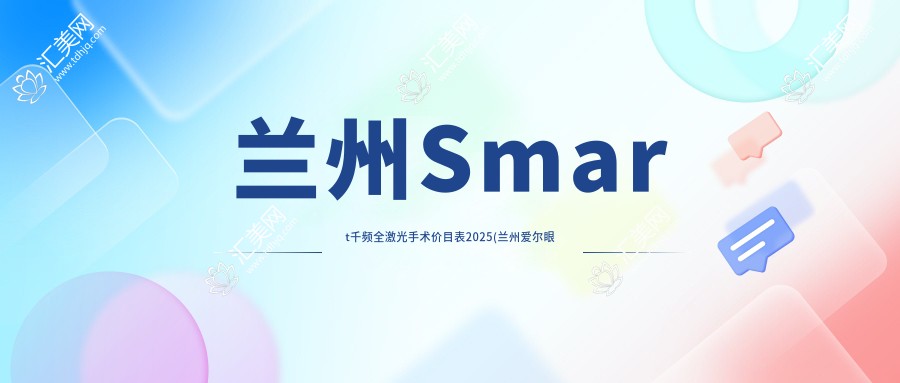 兰州Smart千频全激光手术价目表2025(兰州爱尔眼科医院18190元起/21688起)