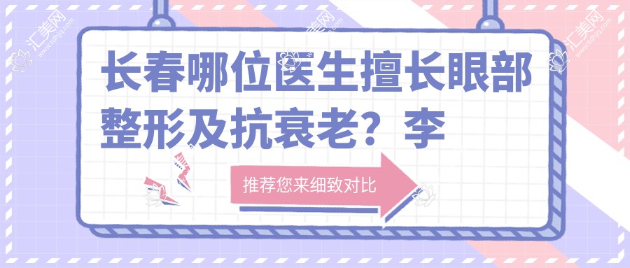 长春哪位医生擅长眼部整形及抗衰老?李铁葵等医生备受推崇