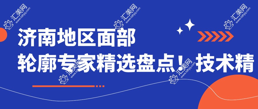 济南地区面部轮廓医生精选盘点!技术精细网友好评如潮!医生推荐榜单