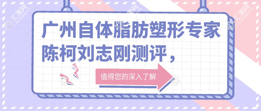 广州自体脂肪塑形医生陈柯刘志刚测评,口碑较佳擅长胸部鼻部微雕