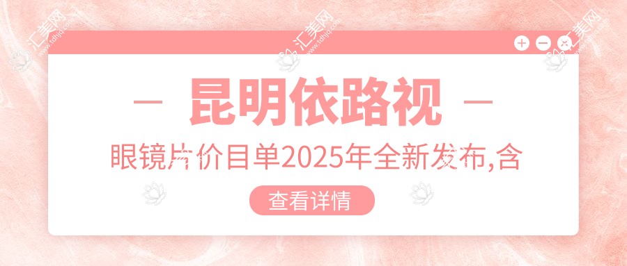 昆明依路视眼镜片价目单2025年全新发布,含凯米眼镜片/明月眼镜片/蔡司眼镜片收费明细