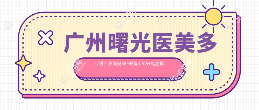 广州曙光医美多少钱?双眼皮8K+隆鼻1.5W+脂肪填充2W+