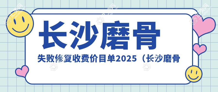 长沙磨骨失败修复收费价目单2025（长沙磨骨失败修复价格总览表）