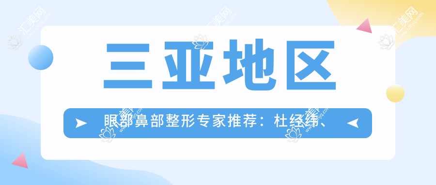 三亚地区眼部鼻部整形医生推荐:杜经纬、李杰、刘涛谁更受欢迎?
